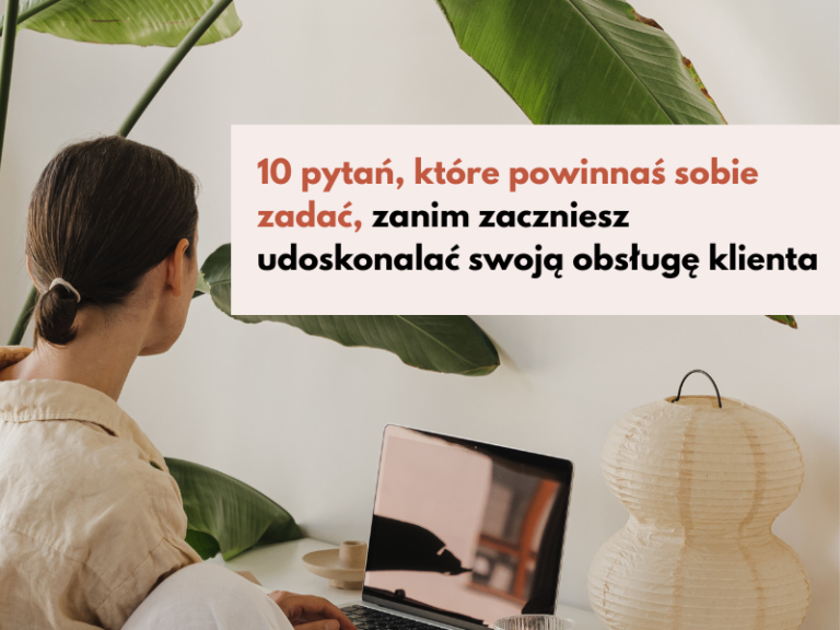 10 pytań, które powinnaś sobie zadać, zanim zaczniesz usprawniać swoją obsługę klienta